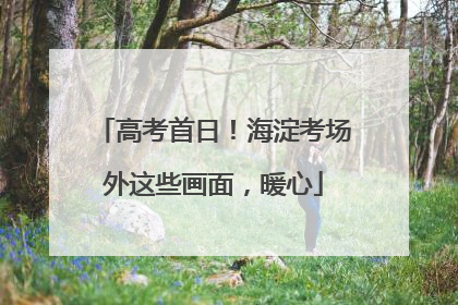 高考首日！海淀考场外这些画面，暖心