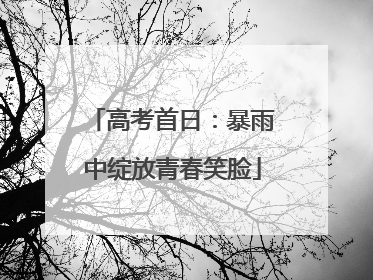 高考首日：暴雨中绽放青春笑脸