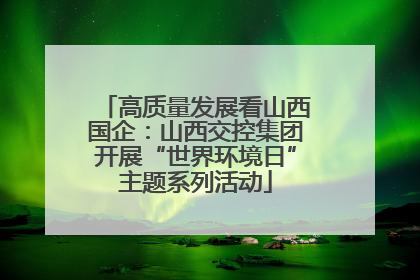 高质量发展看山西国企：山西交控集团开展“世界环境日”主题系列活动