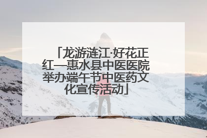 龙游涟江·好花正红—惠水县中医医院举办端午节中医药文化宣传活动