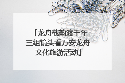 龙舟载韵渡千年 三组镜头看万安龙舟文化旅游活动