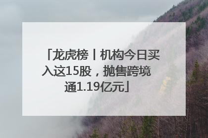 龙虎榜丨机构今日买入这15股，抛售跨境通1.19亿元