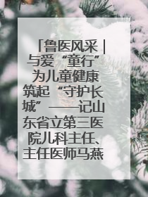 鲁医风采｜与爱“童行” 为儿童健康筑起“守护长城”——记山东省立第三医院儿科主任、主任医师马燕
