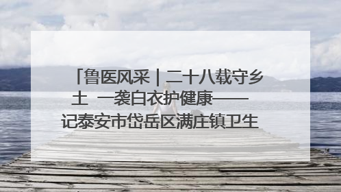 鲁医风采｜二十八载守乡土  一袭白衣护健康——记泰安市岱岳区满庄镇卫生院院长、主任医师张宝喜