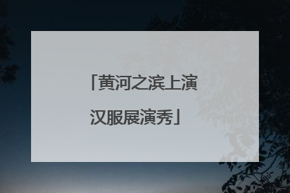 黄河之滨上演汉服展演秀
