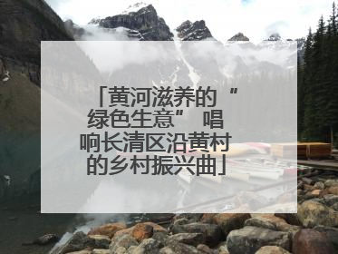 黄河滋养的“绿色生意” 唱响长清区沿黄村的乡村振兴曲