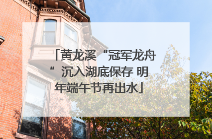黄龙溪“冠军龙舟”沉入湖底保存 明年端午节再出水