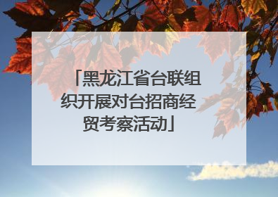 黑龙江省台联组织开展对台招商经贸考察活动