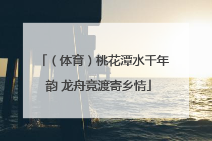 （体育）桃花潭水千年韵 龙舟竞渡寄乡情
