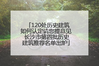 120处历史建筑如何认定请您提意见 长沙市第四批历史建筑推荐名单出炉