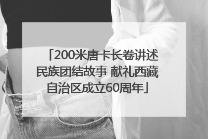 200米唐卡长卷讲述民族团结故事 献礼西藏自治区成立60周年