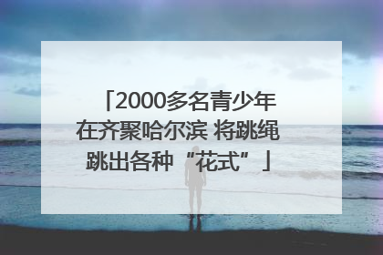 2000多名青少年在齐聚哈尔滨 将跳绳跳出各种“花式”