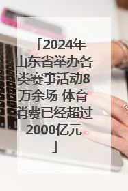 2024年山东省举办各类赛事活动8万余场 体育消费已经超过2000亿元