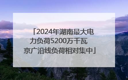 2024年湖南最大电力负荷5200万千瓦 京广沿线负荷相对集中