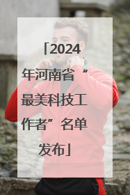 2024年河南省“最美科技工作者”名单发布