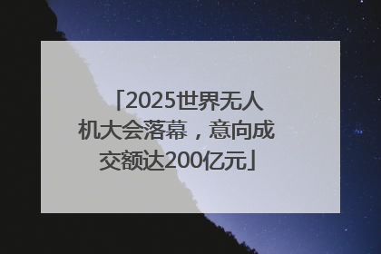 2025世界无人机大会落幕，意向成交额达200亿元