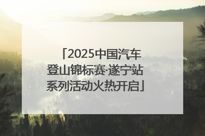 2025中国汽车登山锦标赛·遂宁站系列活动火热开启