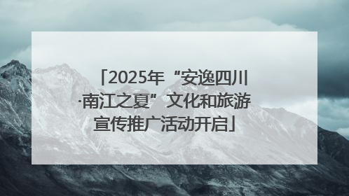 2025年“安逸四川·南江之夏”文化和旅游宣传推广活动开启