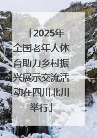 2025年全国老年人体育助力乡村振兴展示交流活动在四川北川举行