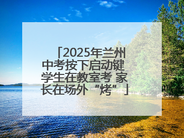 2025年兰州中考按下启动键 学生在教室考 家长在场外“烤”