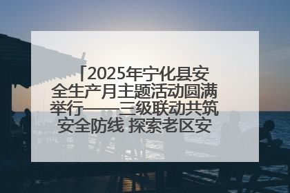 2025年宁化县安全生产月主题活动圆满举行——三级联动共筑安全防线 探索老区安全发展新路径
