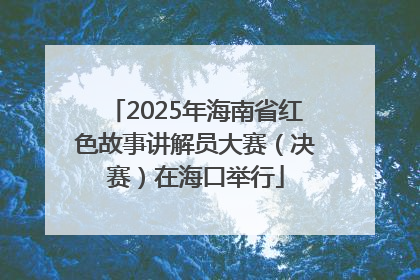 2025年海南省红色故事讲解员大赛（决赛）在海口举行