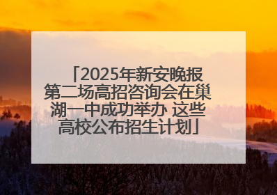 2025年新安晚报第二场高招咨询会在巢湖一中成功举办 这些高校公布招生计划