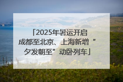 2025年暑运开启 成都至北京、上海新增“夕发朝至”动卧列车