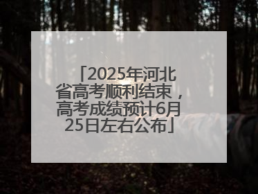 2025年河北省高考顺利结束，高考成绩预计6月25日左右公布