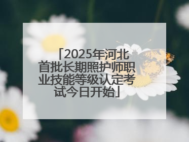 2025年河北首批长期照护师职业技能等级认定考试今日开始