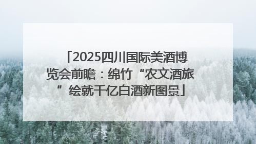 2025四川国际美酒博览会前瞻：绵竹“农文酒旅”绘就千亿白酒新图景