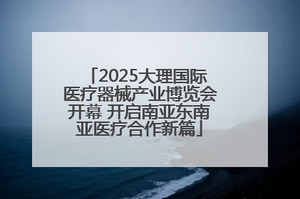 2025大理国际医疗器械产业博览会开幕 开启南亚东南亚医疗合作新篇