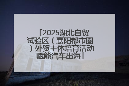 2025湖北自贸试验区（襄阳都市圈）外贸主体培育活动赋能汽车出海