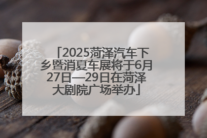 2025菏泽汽车下乡暨消夏车展将于6月27日—29日在菏泽大剧院广场举办