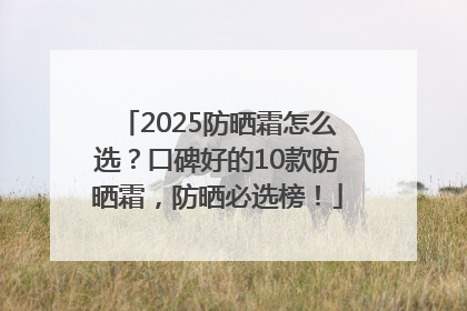2025防晒霜怎么选？口碑好的10款防晒霜，防晒必选榜！