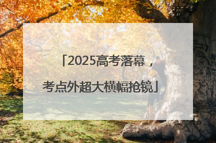 2025高考落幕，考点外超大横幅抢镜