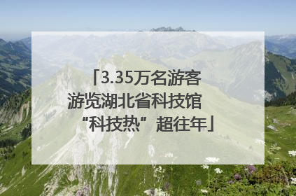 3.35万名游客游览湖北省科技馆 “科技热”超往年