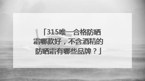 315唯一合格防晒霜哪款好，不含酒精的防晒霜有哪些品牌？