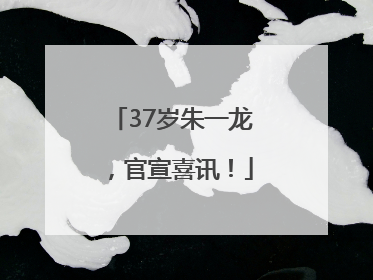 37岁朱一龙，官宣喜讯！