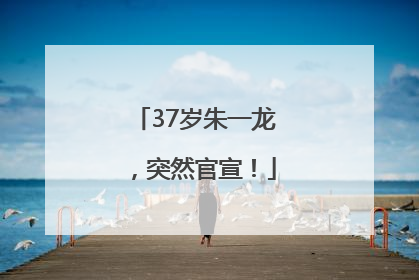 37岁朱一龙，突然官宣！