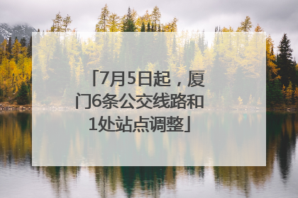 7月5日起，厦门6条公交线路和1处站点调整