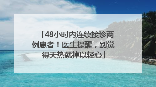 48小时内连续接诊两例患者！医生提醒，别觉得天热就掉以轻心