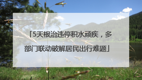 5天根治违停积水顽疾，多部门联动破解居民出行难题