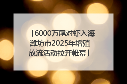 6000万尾对虾入海 潍坊市2025年增殖放流活动拉开帷幕