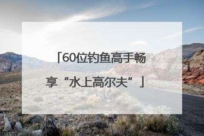 60位钓鱼高手畅享“水上高尔夫”