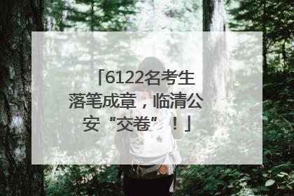 6122名考生落笔成章，临清公安“交卷”！