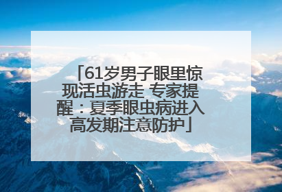 61岁男子眼里惊现活虫游走 专家提醒：夏季眼虫病进入高发期注意防护