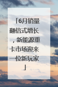6月销量翻倍式增长，新能源重卡市场迎来一位新玩家