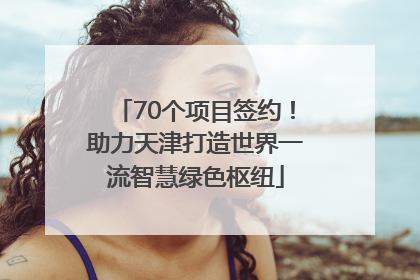 70个项目签约！助力天津打造世界一流智慧绿色枢纽