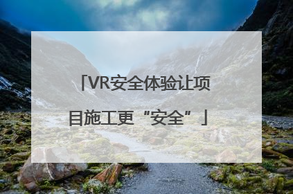 VR安全体验让项目施工更“安全”